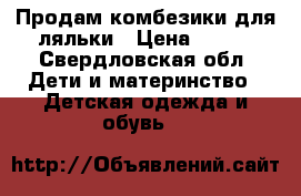 Продам комбезики для ляльки › Цена ­ 750 - Свердловская обл. Дети и материнство » Детская одежда и обувь   
